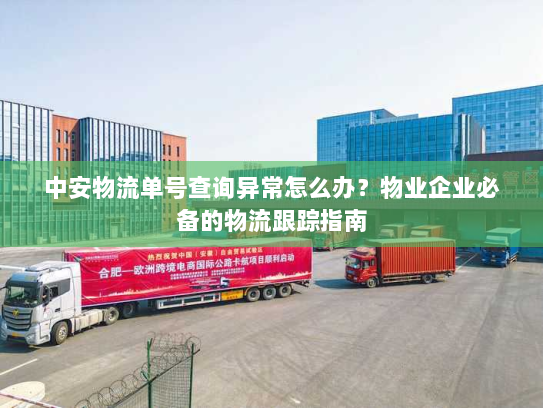 中安物流单号查询异常怎么办?物业企业必备的物流跟踪指南 中安物流单号查询异常怎么办?物业企业必备的物流跟踪指南