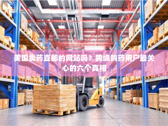 美国卖药直邮的网站吗？跨境购药用户最关心的六个真相