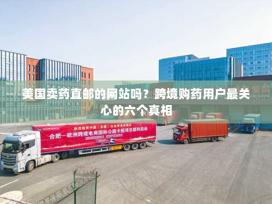 美国卖药直邮的网站吗？跨境购药用户最关心的六个真相