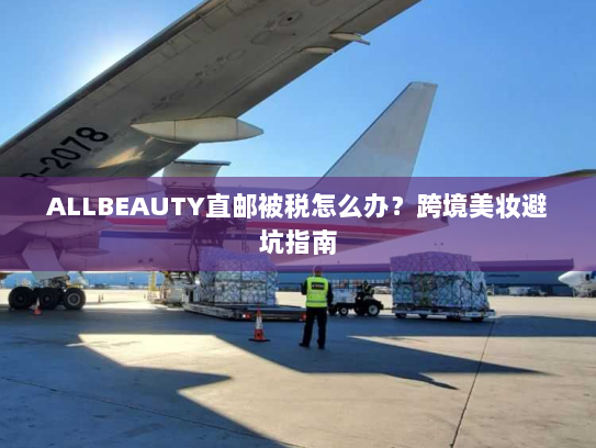 ALLBEAUTY直邮被税怎么办？跨境美妆避坑指南
