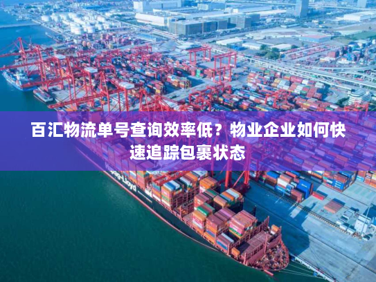 百汇物流单号查询效率低?物业企业如何快速追踪包裹状态 百汇物流单号查询效率低?物业企业如何快速追踪包裹状态