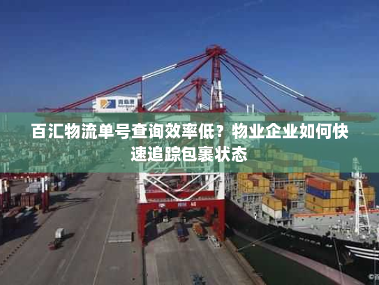 百汇物流单号查询效率低？物业企业如何快速追踪包裹状态