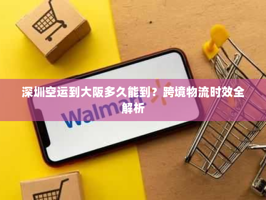 深圳空运到大阪多久能到?跨境物流时效全解析 深圳空运到大阪多久能到?跨境物流时效全解析