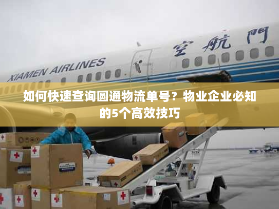 如何快速查询圆通物流单号？物业企业必知的5个高效技巧