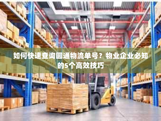 如何快速查询圆通物流单号？物业企业必知的5个高效技巧