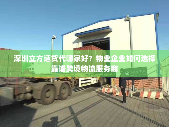 深圳立方速货代哪家好？物业企业如何选择靠谱跨境物流服务商