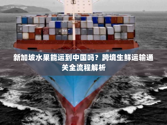 新加坡水果能运到中国吗？跨境生鲜运输通关全流程解析