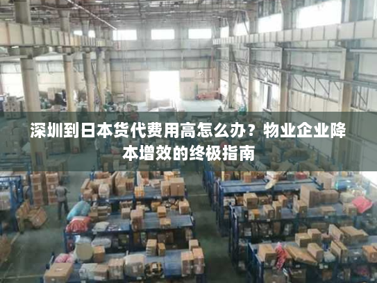 深圳到日本货代费用高怎么办？物业企业降本增效的终极指南