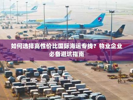 如何选择高性价比国际海运专线？物业企业必备避坑指南