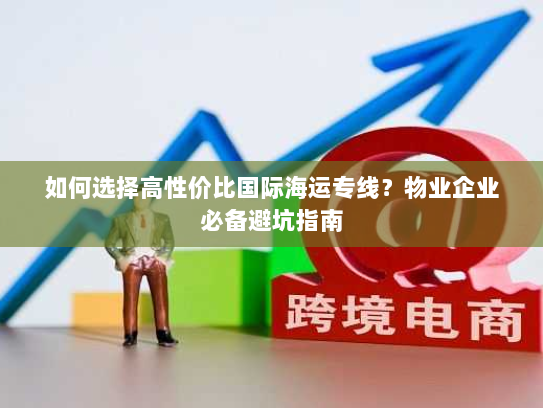 如何选择高性价比国际海运专线？物业企业必备避坑指南