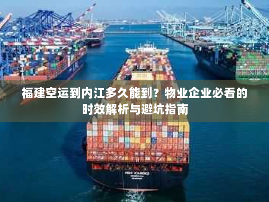 福建空运到内江多久能到?物业企业必看的时效解析与避坑指南 福建空运到内江多久能到?物业企业必看的时效解析与避坑指南