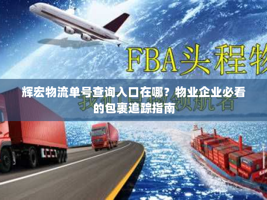 辉宏物流单号查询入口在哪？物业企业必看的包裹追踪指南