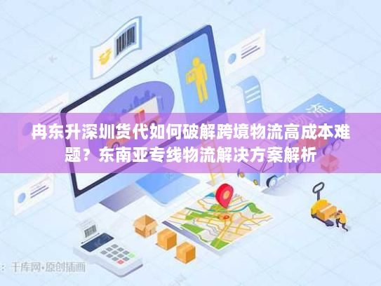 冉东升深圳货代如何破解跨境物流高成本难题？东南亚专线物流解决方案解析