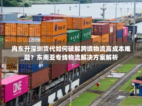 冉东升深圳货代如何破解跨境物流高成本难题？东南亚专线物流解决方案解析