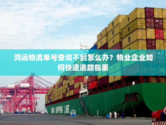 鸿远物流单号查询不到怎么办？物业企业如何快速追踪包裹