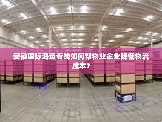 安徽国际海运专线如何帮物业企业降低物流成本？