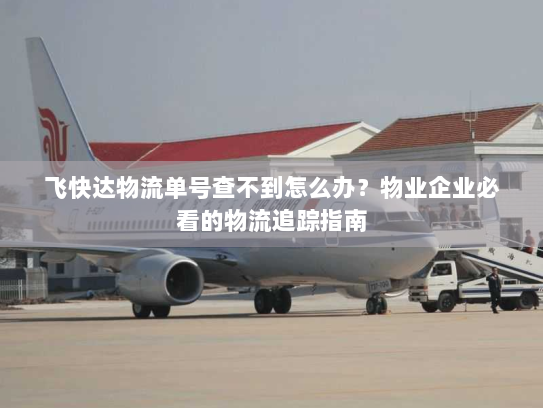 飞快达物流单号查不到怎么办？物业企业必看的物流追踪指南