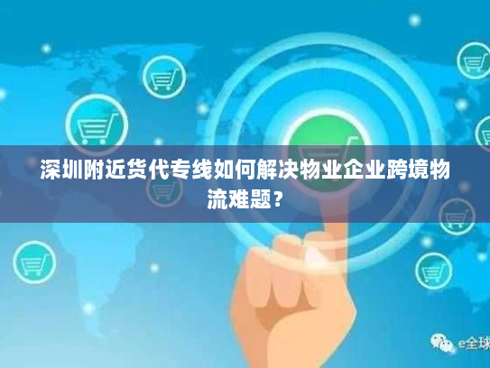 深圳附近货代专线如何解决物业企业跨境物流难题？