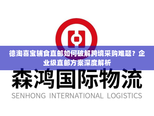 德淘喜宝辅食直邮如何破解跨境采购难题？企业级直邮方案深度解析