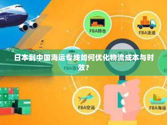 日本到中国海运专线如何优化物流成本与时效？