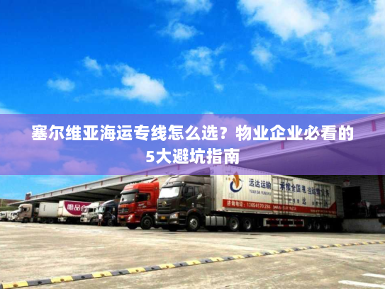 塞尔维亚海运专线怎么选?物业企业必看的5大避坑指南 塞尔维亚海运专线怎么选?物业企业必看的5大避坑指南