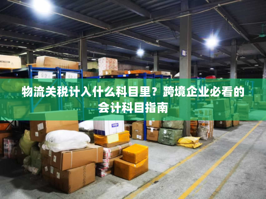 物流关税计入什么科目里?跨境企业必看的会计科目指南 物流关税计入什么科目里?跨境企业必看的会计科目指南