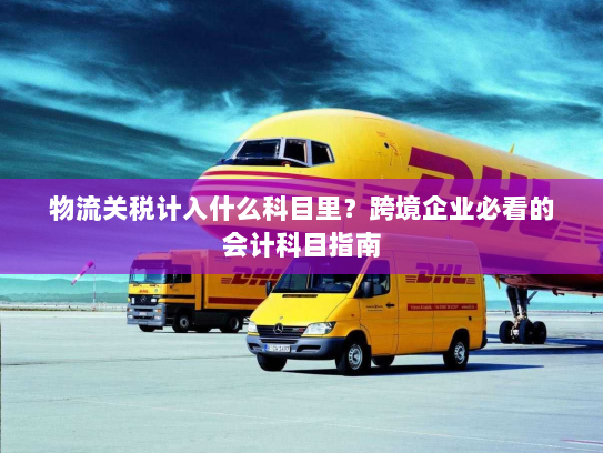 物流关税计入什么科目里?跨境企业必看的会计科目指南 物流关税计入什么科目里?跨境企业必看的会计科目指南