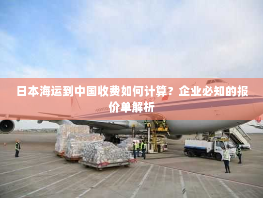 日本海运到中国收费如何计算?企业必知的报价单解析 日本海运到中国收费如何计算?企业必知的报价单解析