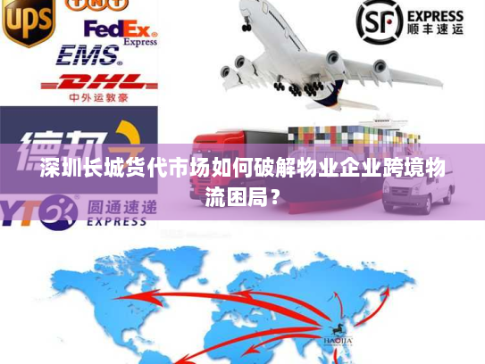 深圳长城货代市场如何破解物业企业跨境物流困局？