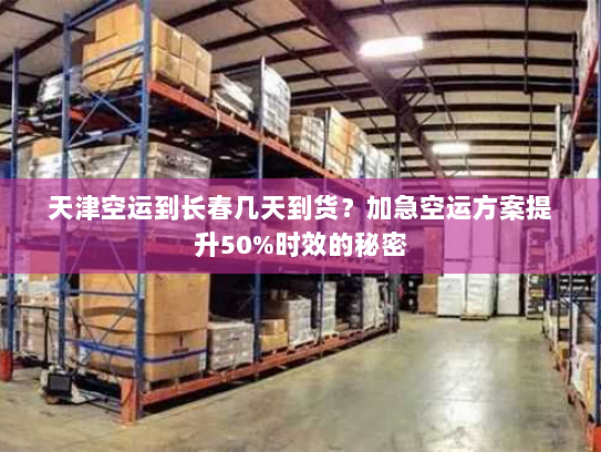 天津空运到长春几天到货?加急空运方案提升50%时效的秘密 天津空运到长春几天到货?加急空运方案提升50%时效的秘密