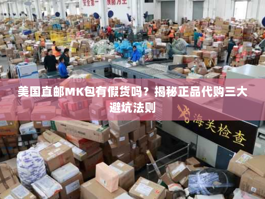 美国直邮MK包有假货吗？揭秘正品代购三大避坑法则