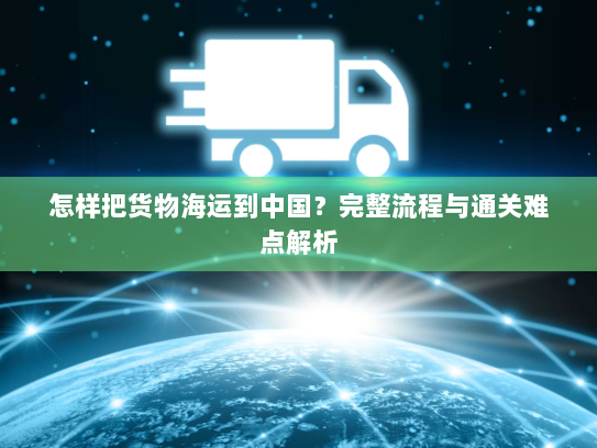 怎样把货物海运到中国？完整流程与通关难点解析