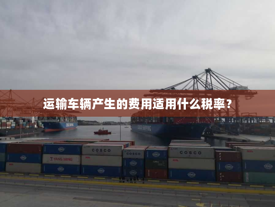 运输车辆产生的费用适用什么税率？