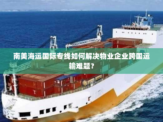 南美海运国际专线如何解决物业企业跨国运输难题? 南美海运国际专线如何解决物业企业跨国运输难题?