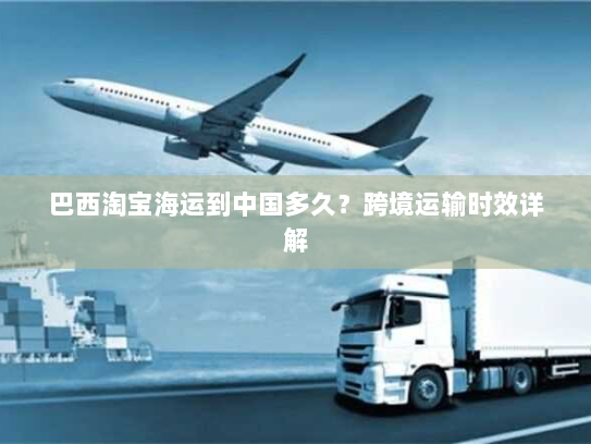 巴西淘宝海运到中国多久？跨境运输时效详解