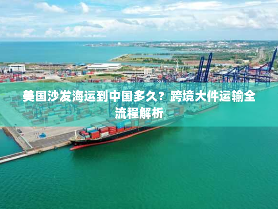 美国沙发海运到中国多久？跨境大件运输全流程解析