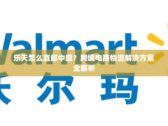 乐天怎么直邮中国？跨境电商物流解决方案全解析