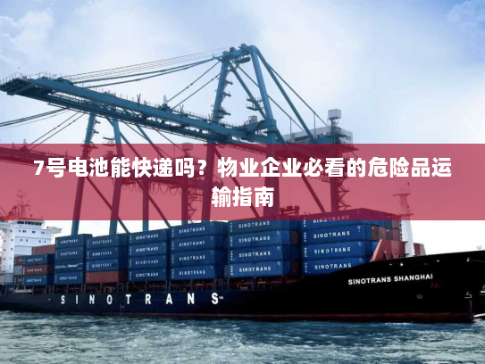 7号电池能快递吗？物业企业必看的危险品运输指南