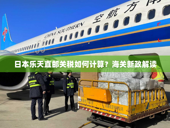 日本乐天直邮关税如何计算？海关新政解读