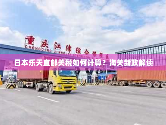 日本乐天直邮关税如何计算？海关新政解读