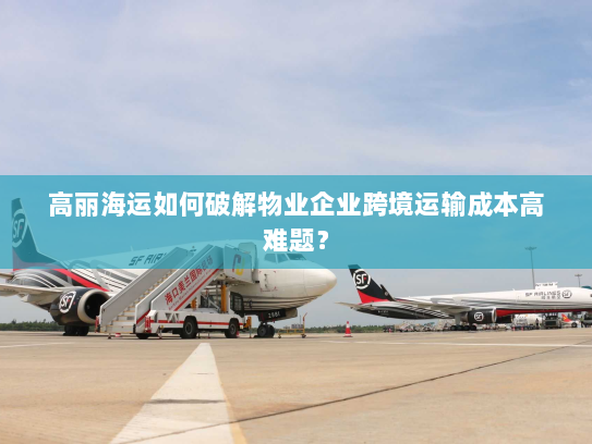 高丽海运如何破解物业企业跨境运输成本高难题？