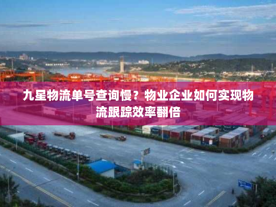 九星物流单号查询慢？物业企业如何实现物流跟踪效率翻倍