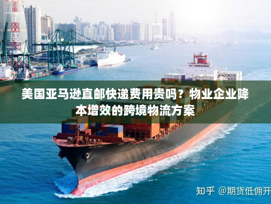 美国亚马逊直邮快递费用贵吗?物业企业降本增效的跨境物流方案 美国亚马逊直邮快递费用贵吗?物业企业降本增效的跨境物流方案