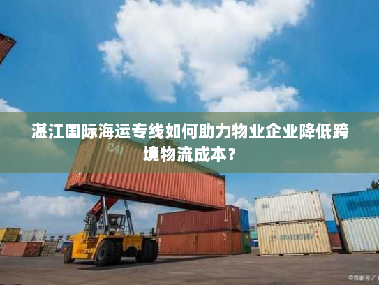 湛江国际海运专线如何助力物业企业降低跨境物流成本？