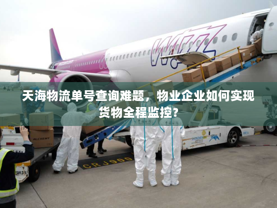 天海物流单号查询难题，物业企业如何实现货物全程监控？