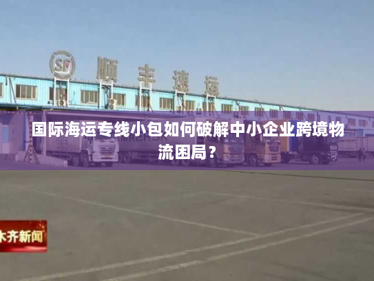 国际海运专线小包如何破解中小企业跨境物流困局? 国际海运专线小包如何破解中小企业跨境物流困局?
