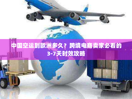 中国空运到欧洲多久？跨境电商卖家必看的3-7天时效攻略