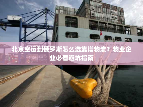 北京空运到俄罗斯怎么选靠谱物流？物业企业必看避坑指南