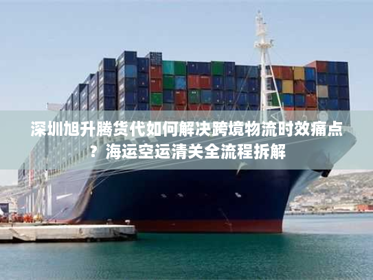 深圳旭升腾货代如何解决跨境物流时效痛点？海运空运清关全流程拆解