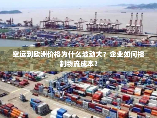空运到欧洲价格为什么波动大?企业如何控制物流成本? 空运到欧洲价格为什么波动大?企业如何控制物流成本?